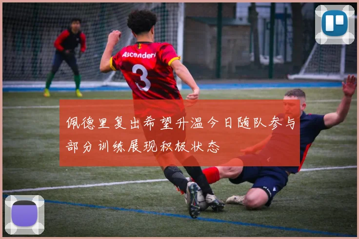 佩德里复出希望升温今日随队参与部分训练展现积极状态