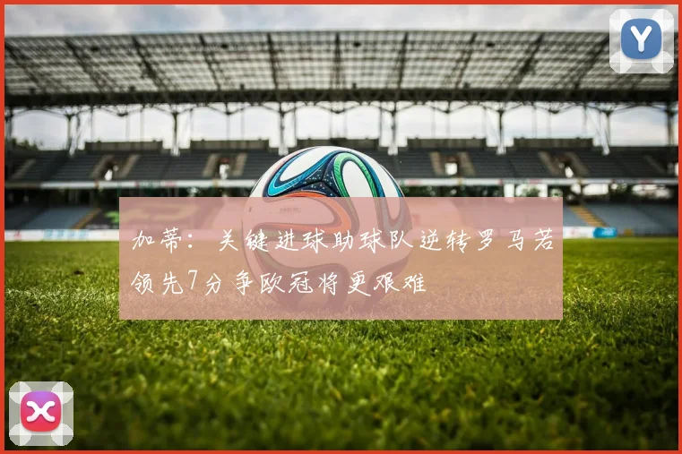 加蒂：关键进球助球队逆转罗马若领先7分争欧冠将更艰难