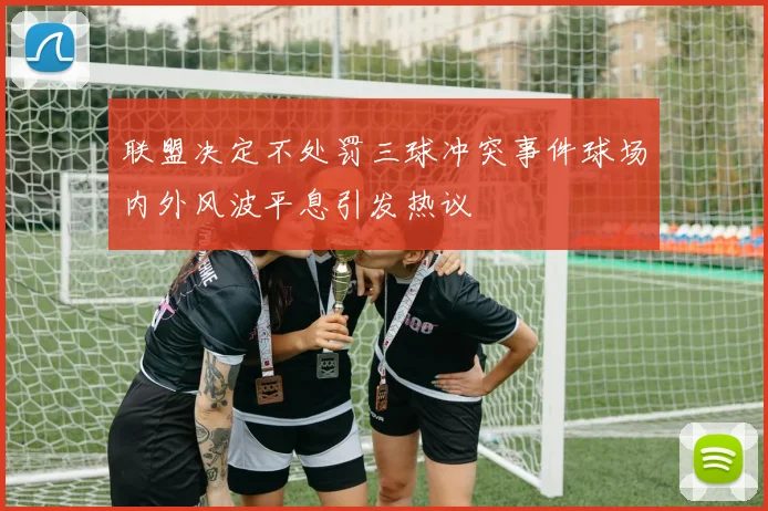 联盟决定不处罚三球冲突事件球场内外风波平息引发热议