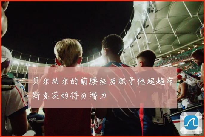 贝尔纳尔的前腰经历赋予他超越布斯克茨的得分潜力