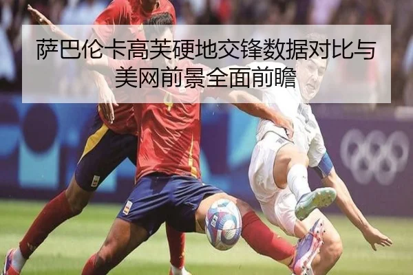 萨巴伦卡高芙硬地交锋数据对比与美网前景全面前瞻